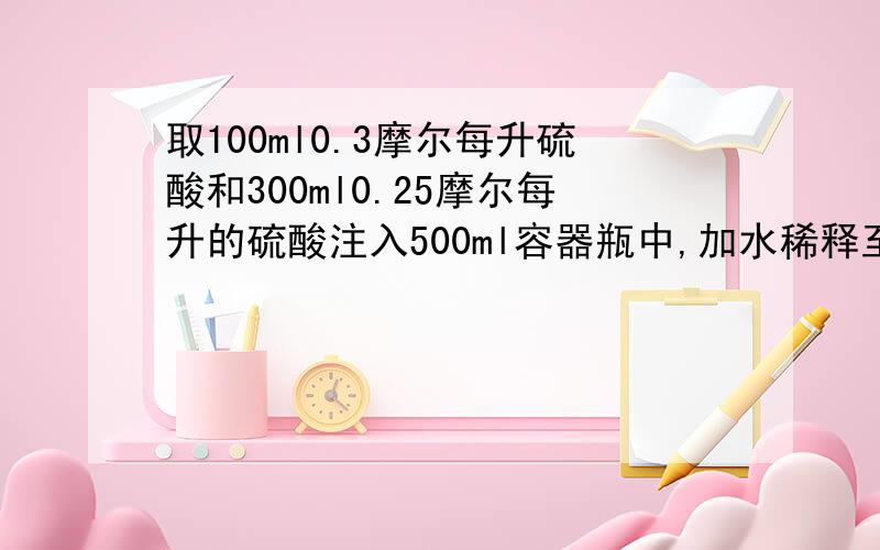 取100ml0.3摩尔每升硫酸和300ml0.25摩尔每升的硫酸注入500ml容器瓶中,加水稀释至刻度线,混合溶液h离子