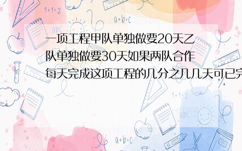 一项工程甲队单独做要20天乙队单独做要30天如果两队合作每天完成这项工程的几分之几几天可已完成