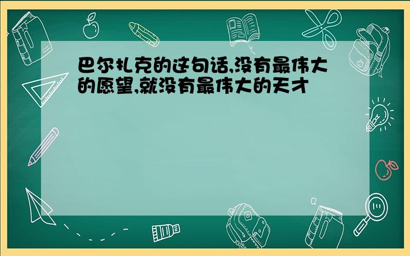 巴尔扎克的这句话,没有最伟大的愿望,就没有最伟大的天才