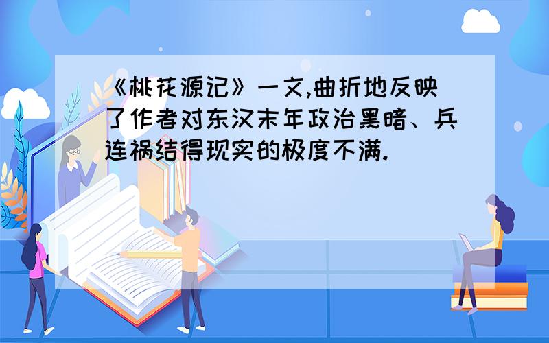 《桃花源记》一文,曲折地反映了作者对东汉末年政治黑暗、兵连祸结得现实的极度不满.