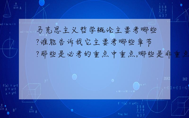 马克思主义哲学概论主要考哪些?谁能告诉我它主要考哪些章节?那些是必考的重点中重点,哪些是非重点中的非重点?唉,不想背了.