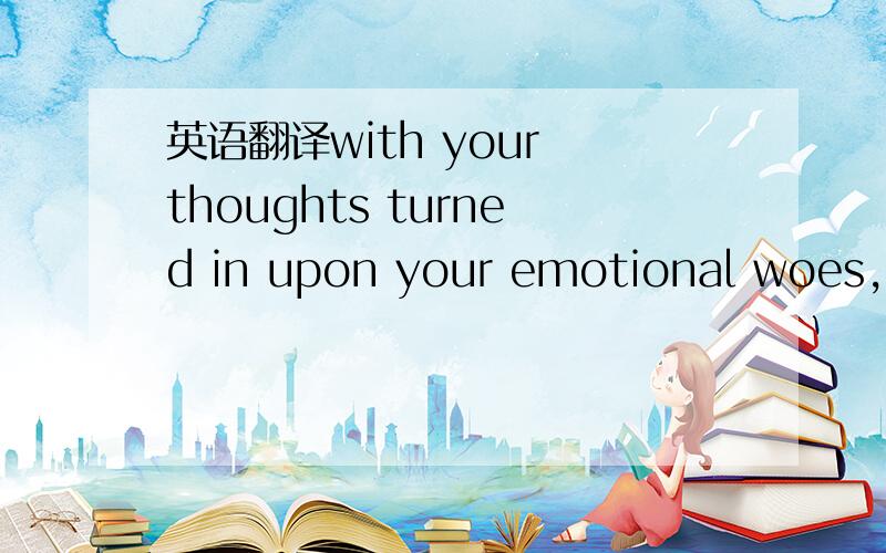 英语翻译with your thoughts turned in upon your emotional woes,这句