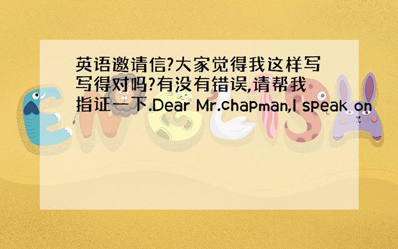 英语邀请信?大家觉得我这样写写得对吗?有没有错误,请帮我指证一下.Dear Mr.chapman,I speak on