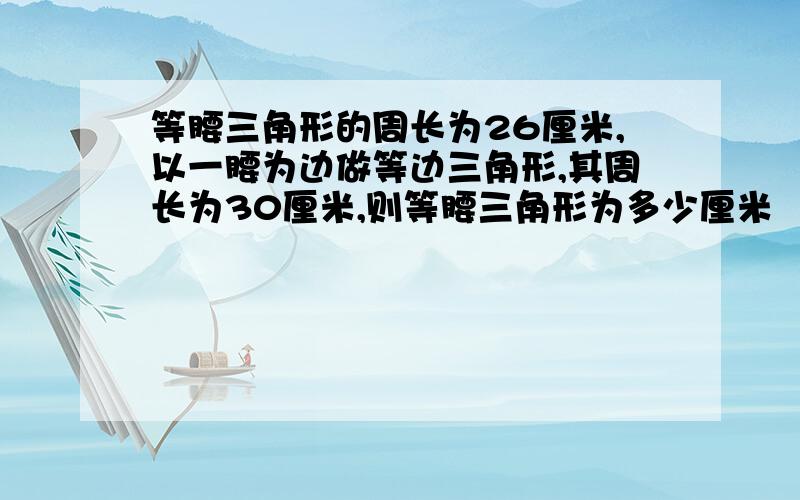 等腰三角形的周长为26厘米,以一腰为边做等边三角形,其周长为30厘米,则等腰三角形为多少厘米