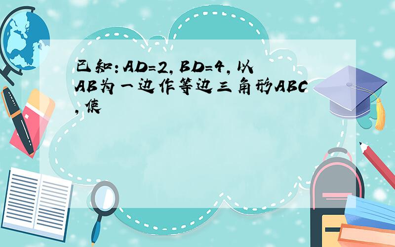 已知：AD=2，BD=4，以AB为一边作等边三角形ABC,使