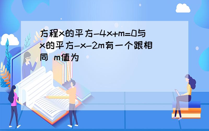 方程x的平方-4x+m=0与x的平方-x-2m有一个跟相同 m值为