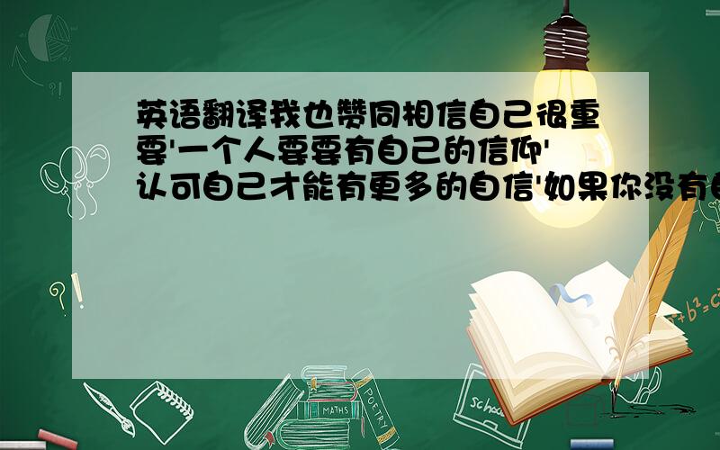 英语翻译我也赞同相信自己很重要'一个人要要有自己的信仰'认可自己才能有更多的自信'如果你没有自信'你还能做成什么呐'看过