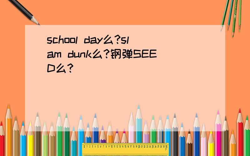 school day么?slam dunk么?钢弹SEED么?