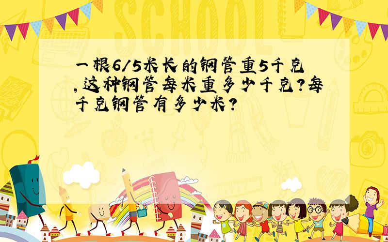 一根6/5米长的钢管重5千克,这种钢管每米重多少千克?每千克钢管有多少米?