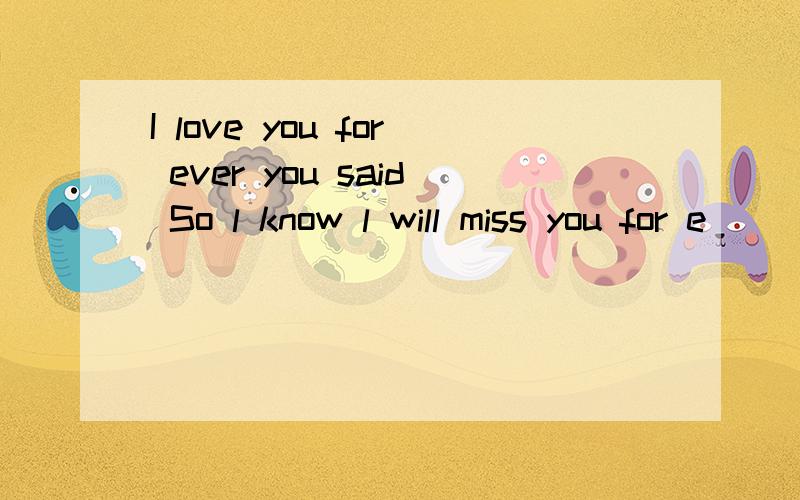 I love you for ever you said So l know l will miss you for e