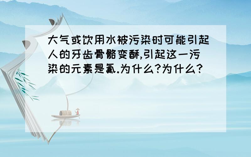 大气或饮用水被污染时可能引起人的牙齿骨骼变酥,引起这一污染的元素是氟.为什么?为什么?