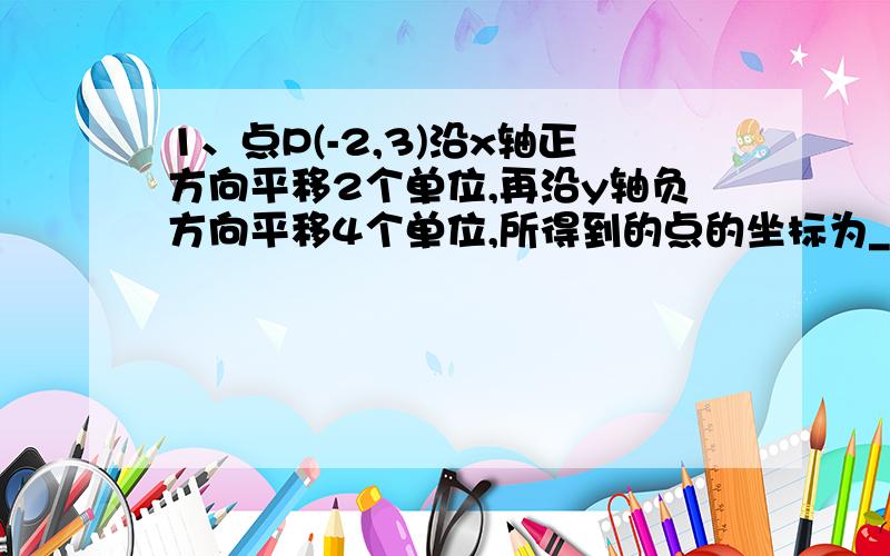 1、点P(-2,3)沿x轴正方向平移2个单位,再沿y轴负方向平移4个单位,所得到的点的坐标为_________.