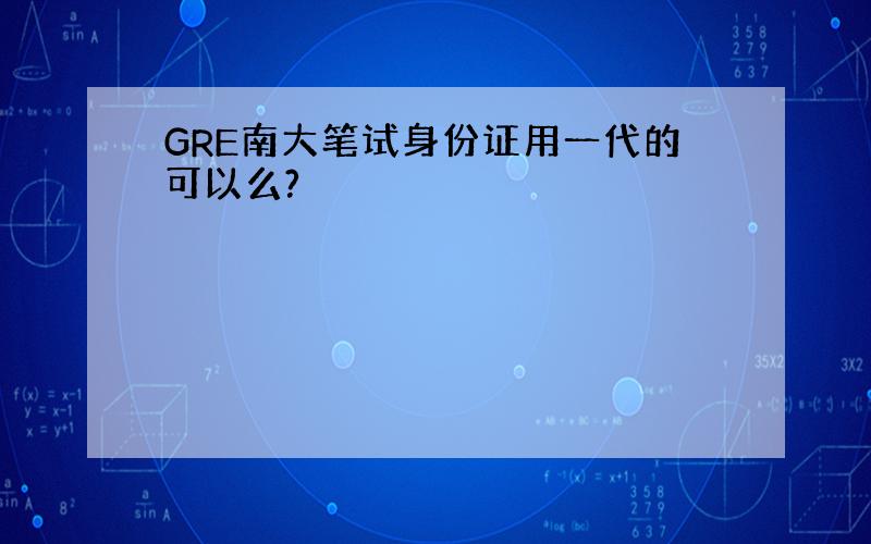 GRE南大笔试身份证用一代的可以么?