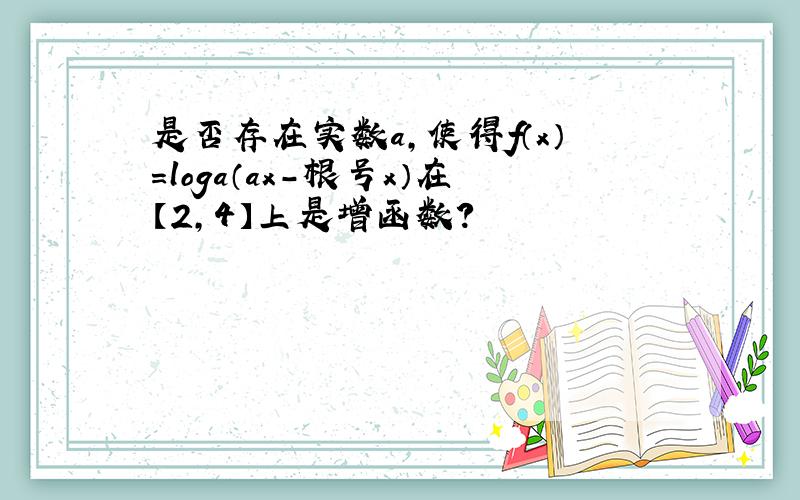 是否存在实数a,使得f（x）=loga（ax-根号x）在【2,4】上是增函数?