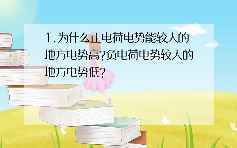 1.为什么正电荷电势能较大的地方电势高?负电荷电势较大的地方电势低?