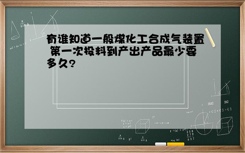 有谁知道一般煤化工合成气装置 第一次投料到产出产品最少要多久?