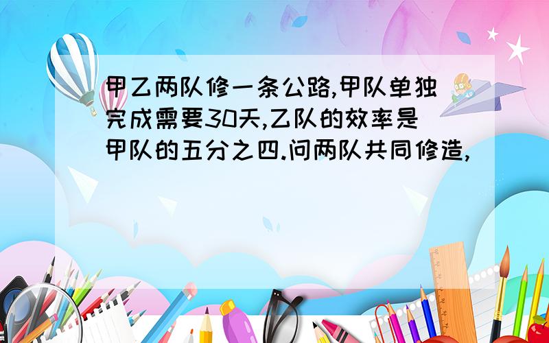 甲乙两队修一条公路,甲队单独完成需要30天,乙队的效率是甲队的五分之四.问两队共同修造,_____天可以完成