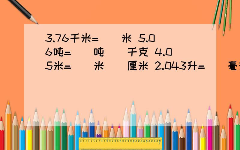 3.76千米=（）米 5.06吨=（）吨（）千克 4.05米=（)米（）厘米 2.043升=（）毫升 5.34千克=（）