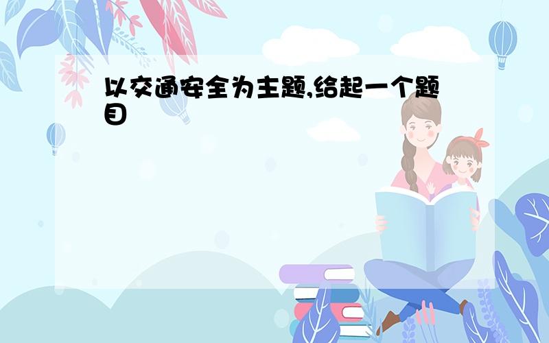 以交通安全为主题,给起一个题目