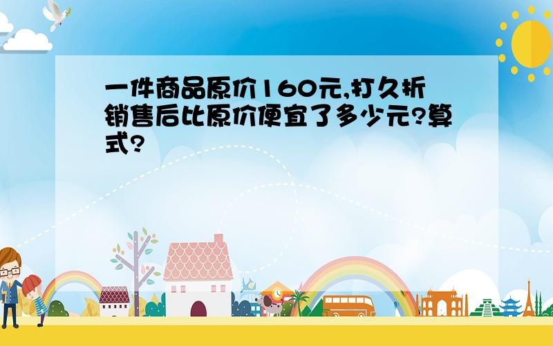 一件商品原价160元,打久折销售后比原价便宜了多少元?算式?