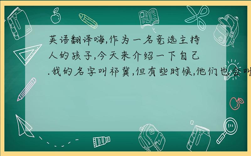 英语翻译嗨,作为一名竞选主持人的孩子,今天来介绍一下自己.我的名字叫祁冀,但有些时候,他们也会叫我奇迹,不过大部分时候,