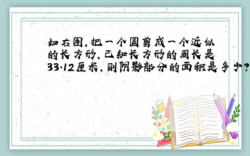 如右图,把一个圆剪成一个近似的长方形,已知长方形的周长是33.12厘米,则阴影部分的面积是多少?