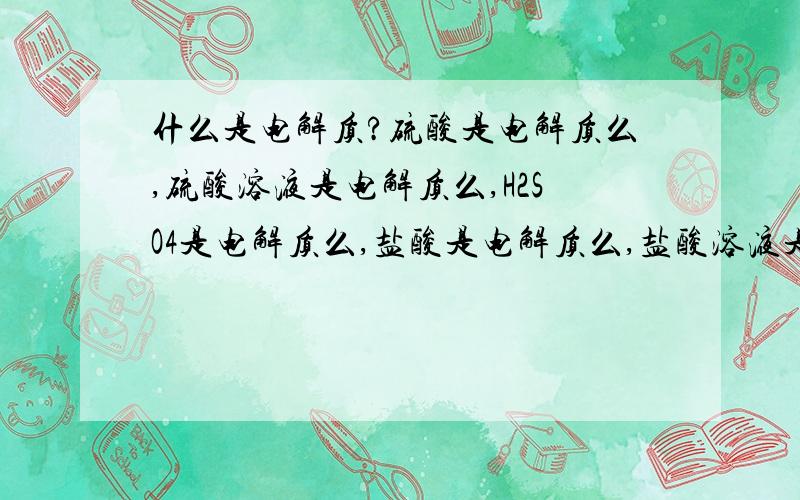 什么是电解质?硫酸是电解质么,硫酸溶液是电解质么,H2SO4是电解质么,盐酸是电解质么,盐酸溶液是电解质么,HCL是电解