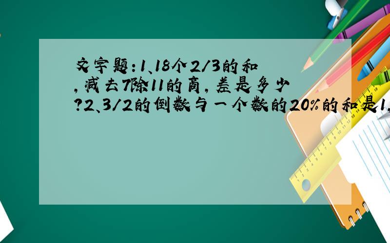 文字题：1、18个2/3的和,减去7除11的商,差是多少?2、3/2的倒数与一个数的20%的和是1,求这个数