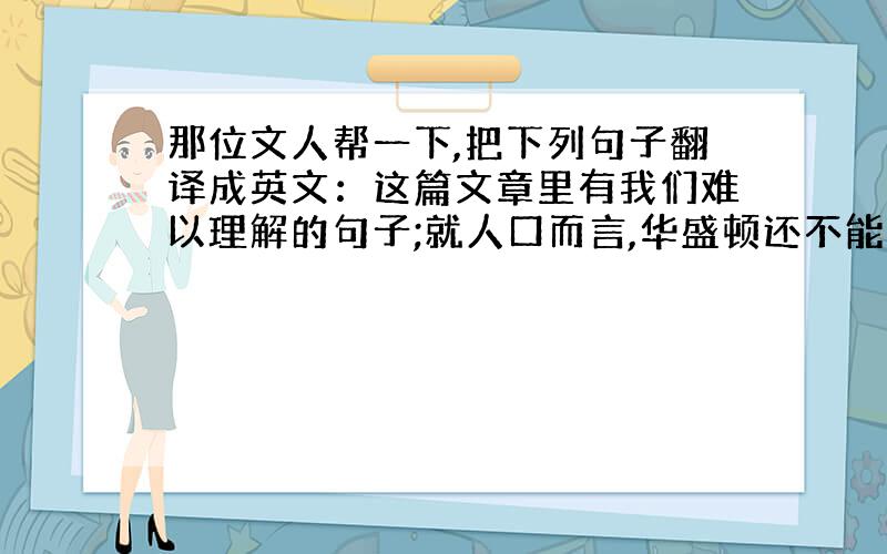 那位文人帮一下,把下列句子翻译成英文：这篇文章里有我们难以理解的句子;就人口而言,华盛顿还不能算是；