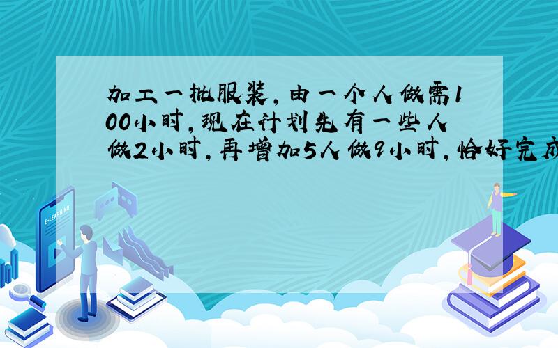 加工一批服装,由一个人做需100小时,现在计划先有一些人做2小时,再增加5人做9小时,恰好完成任务%2