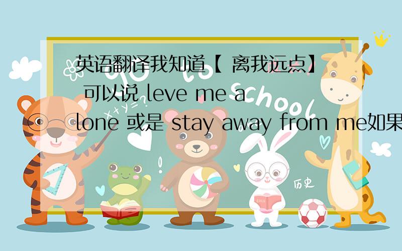 英语翻译我知道【 离我远点】 可以说 leve me alone 或是 stay away from me如果是这么个