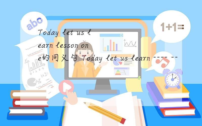 Today let us learn lesson one的同义句 Today let us learn ---- --