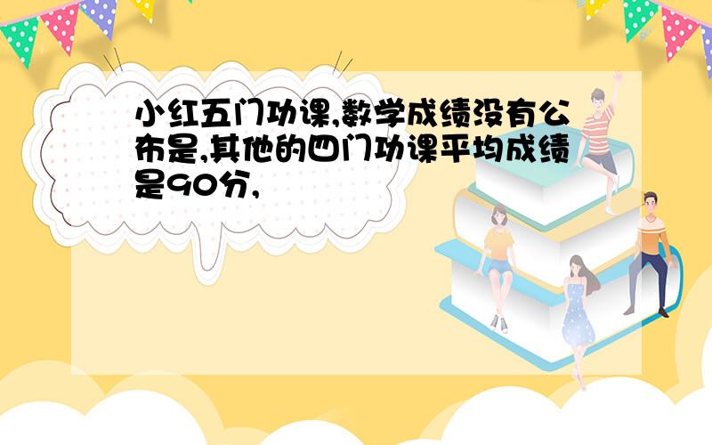 小红五门功课,数学成绩没有公布是,其他的四门功课平均成绩是90分,