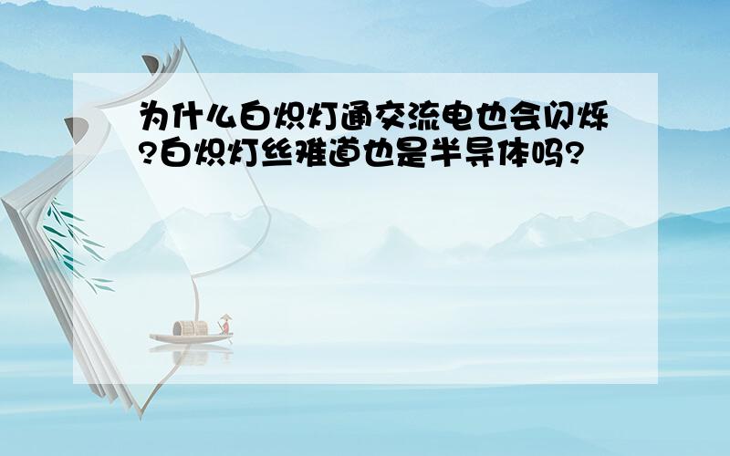 为什么白炽灯通交流电也会闪烁?白炽灯丝难道也是半导体吗?