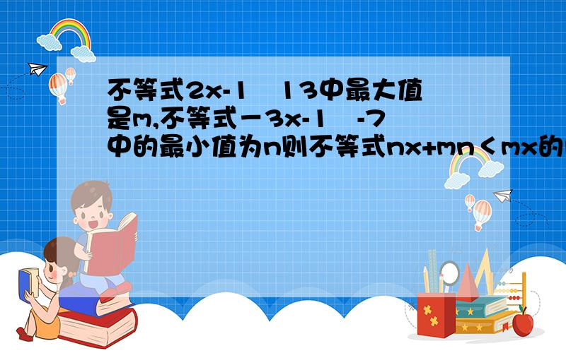 不等式2x-1≦13中最大值是m,不等式－3x-1≦-7中的最小值为n则不等式nx+mn＜mx的解集是多少?求