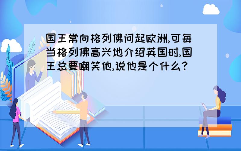 国王常向格列佛问起欧洲,可每当格列佛高兴地介绍英国时,国王总要嘲笑他,说他是个什么?