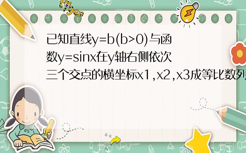 已知直线y=b(b>0)与函数y=sinx在y轴右侧依次三个交点的横坐标x1,x2,x3成等比数列,则b的值