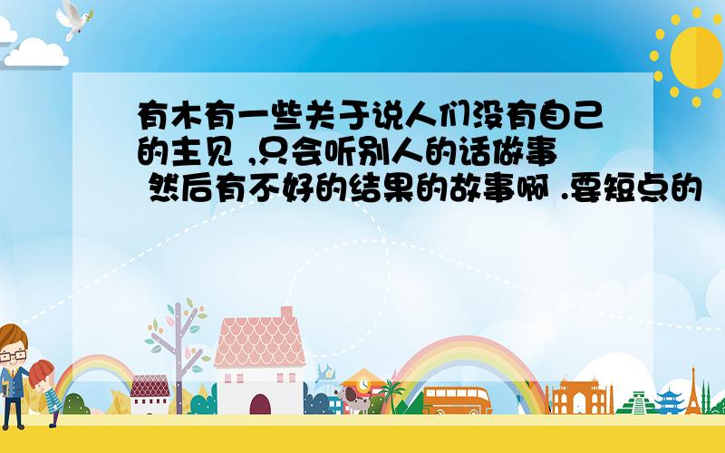 有木有一些关于说人们没有自己的主见 ,只会听别人的话做事 然后有不好的结果的故事啊 .要短点的