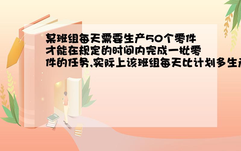 某班组每天需要生产50个零件才能在规定的时间内完成一批零件的任务,实际上该班组每天比计划多生产6个零件,结果比规定时间提