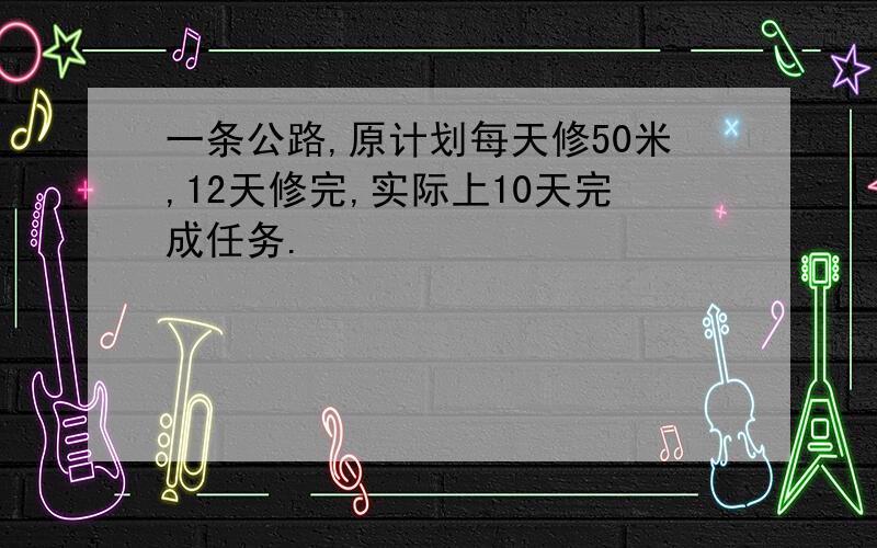 一条公路,原计划每天修50米,12天修完,实际上10天完成任务.