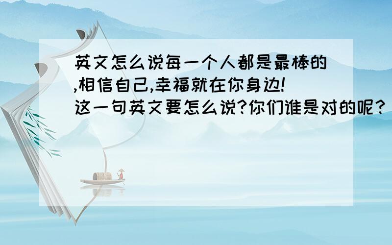 英文怎么说每一个人都是最棒的,相信自己,幸福就在你身边!这一句英文要怎么说?你们谁是对的呢？