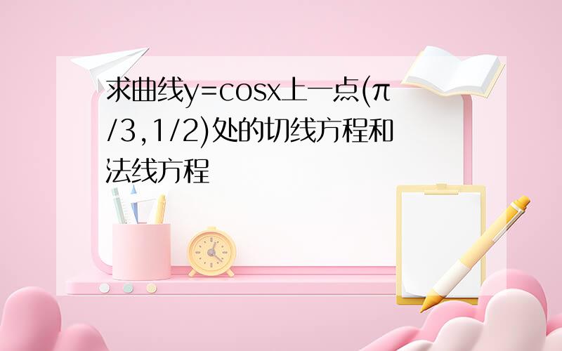 求曲线y=cosx上一点(π/3,1/2)处的切线方程和法线方程