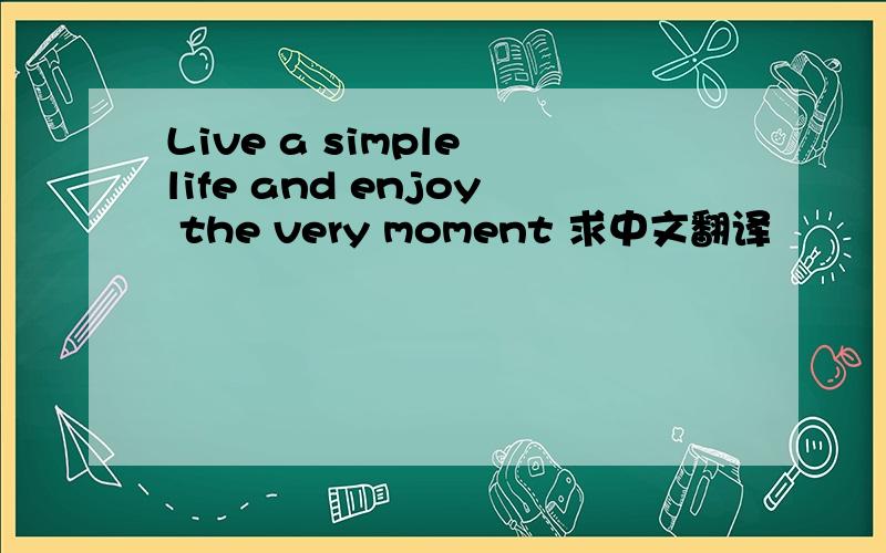 Live a simple life and enjoy the very moment 求中文翻译