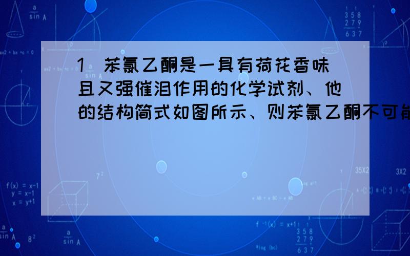 1）苯氯乙酮是一具有荷花香味且又强催泪作用的化学试剂、他的结构简式如图所示、则苯氯乙酮不可能具有的化