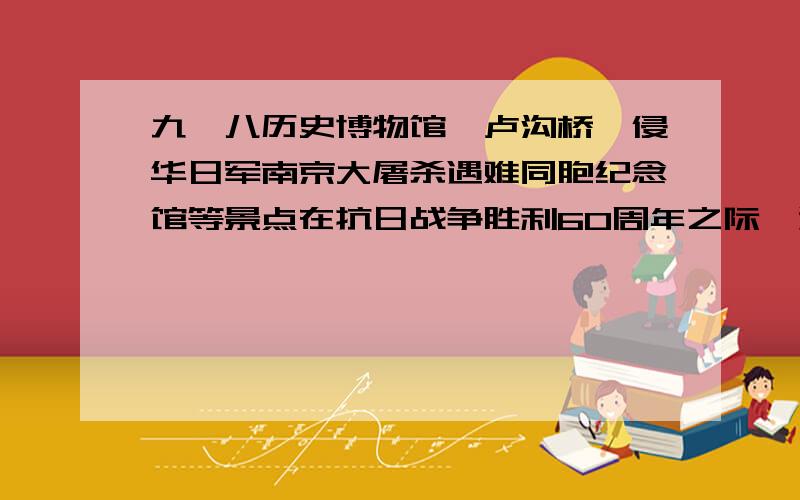 九一八历史博物馆、卢沟桥、侵华日军南京大屠杀遇难同胞纪念馆等景点在抗日战争胜利60周年之际,游客大增,你认为国家确定这些