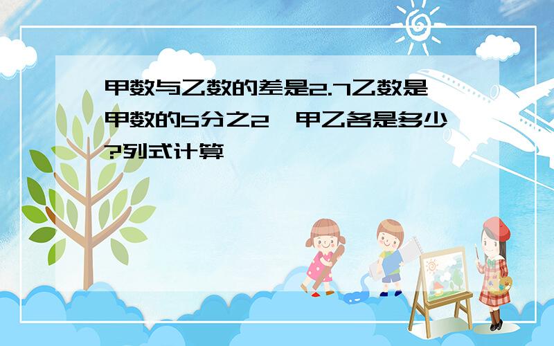 甲数与乙数的差是2.7乙数是甲数的5分之2,甲乙各是多少?列式计算