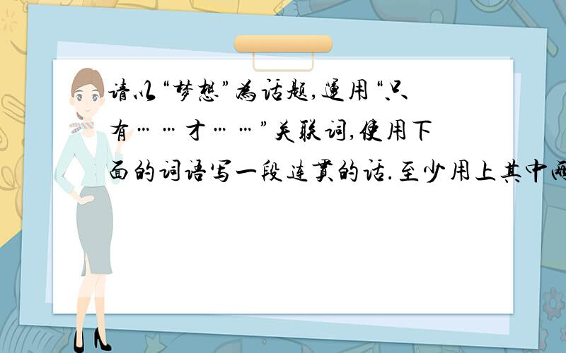 请以“梦想”为话题,运用“只有……才……”关联词,使用下面的词语写一段连贯的话.至少用上其中两个.