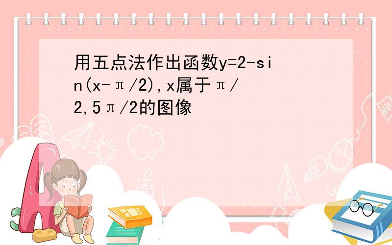 用五点法作出函数y=2-sin(x-π/2),x属于π/2,5π/2的图像