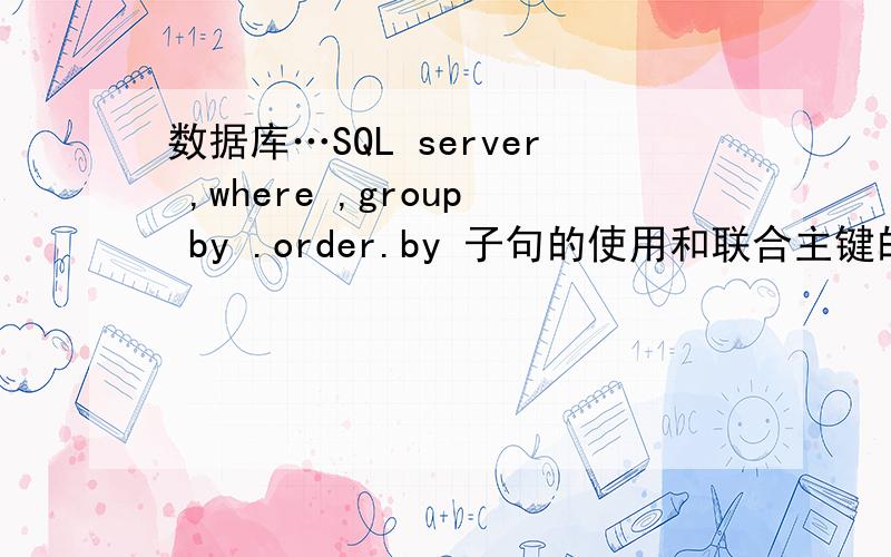 数据库…SQL server ,where ,group by .order.by 子句的使用和联合主键的条件?怎样将多