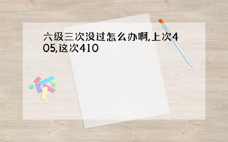 六级三次没过怎么办啊,上次405,这次410